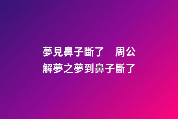 夢見鼻子斷了　周公解夢之夢到鼻子斷了